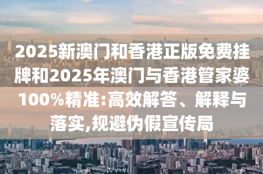 2025新澳門和香港正版免費(fèi)掛牌和2025年澳門與香港管家婆100%精準(zhǔn):高效解答、解釋與落實,規(guī)避偽假宣傳局