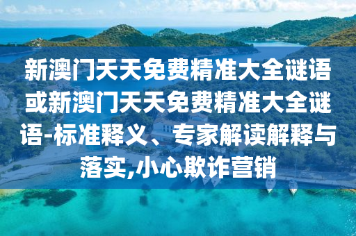 新澳門天天免費精準大全謎語或新澳門天天免費精準大全謎語-標準釋義、專家解讀解釋與落實,小心欺詐營銷