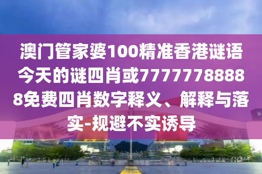 澳門管家婆100精準香港謎語今天的謎四肖或77777788888免費四肖數(shù)字釋義、解釋與落實-規(guī)避不實誘導(dǎo)