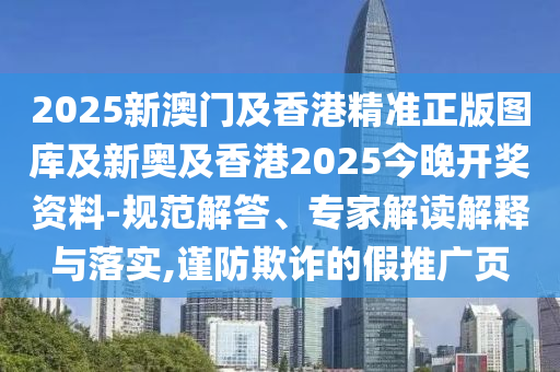 2025新澳門及香港精準(zhǔn)正版圖庫及新奧及香港2025今晚開獎資料-規(guī)范解答、專家解讀解釋與落實(shí),謹(jǐn)防欺詐的假推廣頁
