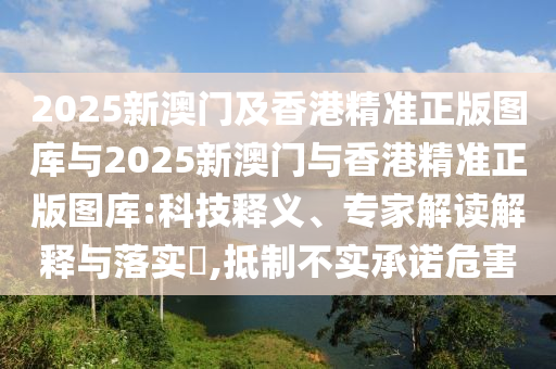 2025新澳門及香港精準(zhǔn)正版圖庫與2025新澳門與香港精準(zhǔn)正版圖庫:科技釋義、專家解讀解釋與落實(shí)?,抵制不實(shí)承諾危害
