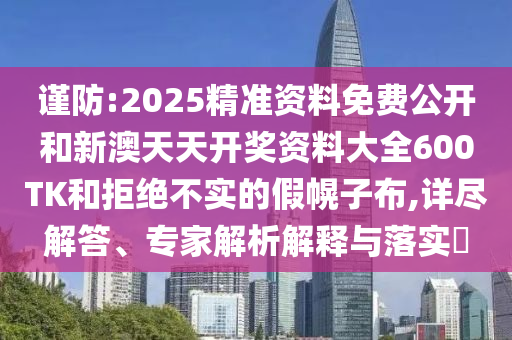 謹防:2025精準資料免費公開和新澳天天開獎資料大全600TK和拒絕不實的假幌子布,詳盡解答、專家解析解釋與落實?