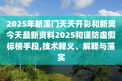 2025年新溪門天天開彩和新奧今天最新資料2025和謹(jǐn)防虛假標(biāo)榜手段,技術(shù)釋義、解釋與落實