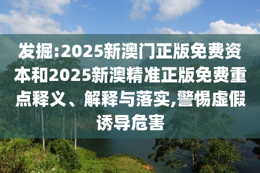 發掘:2025新澳門正版免費資本和2025新澳精準正版免費重點釋義、解釋與落實,警惕虛假誘導危害
