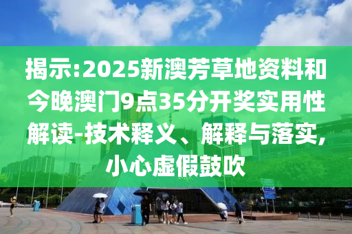 揭示:2025新澳芳草地資料和今晚澳門9點35分開獎實用性解讀-技術釋義、解釋與落實,小心虛假鼓吹