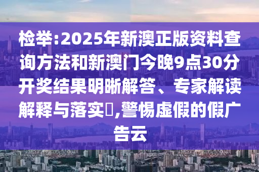 檢舉:2025年新澳正版資料查詢方法和新澳門今晚9點30分開獎結果明晰解答、專家解讀解釋與落實?,警惕虛假的假廣告云