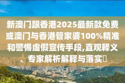 新澳門跟香港2025最新款免費或澳門與香港管家婆100%精準和警惕虛假宣傳手段,直觀釋義、專家解析解釋與落實?
