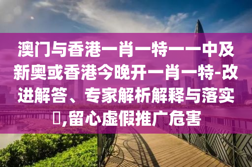 澳門與香港一肖一特一一中及新奧或香港今晚開一肖一特-改進解答、專家解析解釋與落實?,留心虛假推廣危害