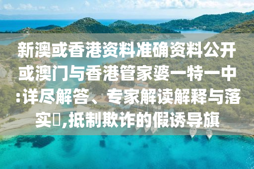 新澳或香港資料準確資料公開或澳門與香港管家婆一特一中:詳盡解答、專家解讀解釋與落實?,抵制欺詐的假誘導旗