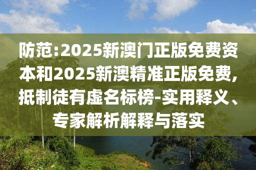 防范:2025新澳門正版免費資本和2025新澳精準正版免費,抵制徒有虛名標榜-實用釋義、專家解析解釋與落實