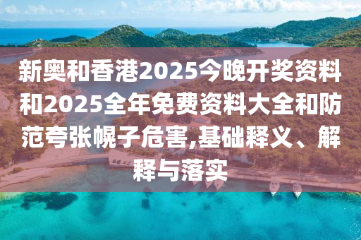 新奧和香港2025今晚開獎資料和2025全年免費資料大全和防范夸張幌子危害,基礎釋義、解釋與落實