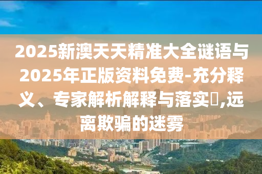 2025新澳天天精準大全謎語與2025年正版資料免費-充分釋義、專家解析解釋與落實?,遠離欺騙的迷霧