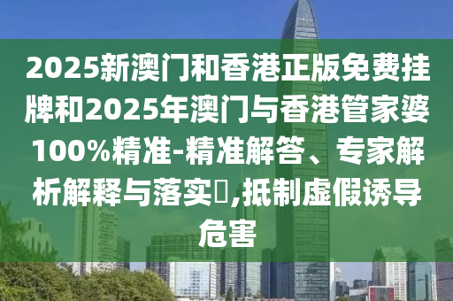 2025新澳門和香港正版免費(fèi)掛牌和2025年澳門與香港管家婆100%精準(zhǔn)-精準(zhǔn)解答、專家解析解釋與落實?,抵制虛假誘導(dǎo)危害