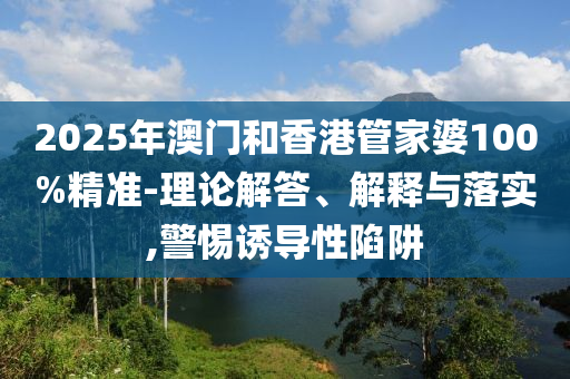 2025年澳門和香港管家婆100%精準-理論解答、解釋與落實,警惕誘導性陷阱
