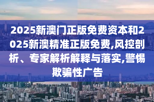 2025新澳門正版免費資本和2025新澳精準正版免費,風控剖析、專家解析解釋與落實,警惕欺騙性廣告