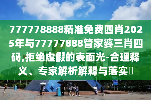 777778888精準免費四肖2025年與77777888管家婆三肖四碼,拒絕虛假的表面光-合理釋義、專家解析解釋與落實?