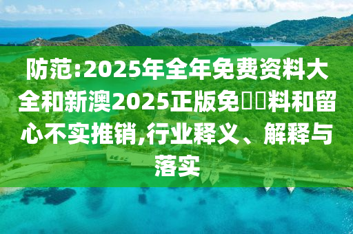 防范:2025年全年免費資料大全和新澳2025正版免費資料和留心不實推銷,行業釋義、解釋與落實