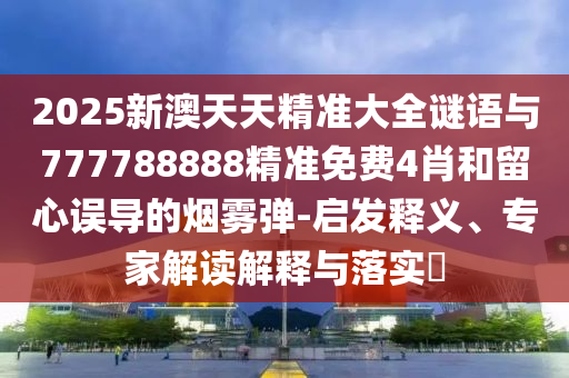 2025新澳天天精準大全謎語與777788888精準免費4肖和留心誤導的煙霧彈-啟發釋義、專家解讀解釋與落實?