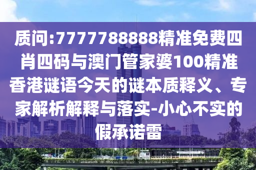 質問:7777788888精準免費四肖四碼與澳門管家婆100精準香港謎語今天的謎本質釋義、專家解析解釋與落實-小心不實的假承諾雷