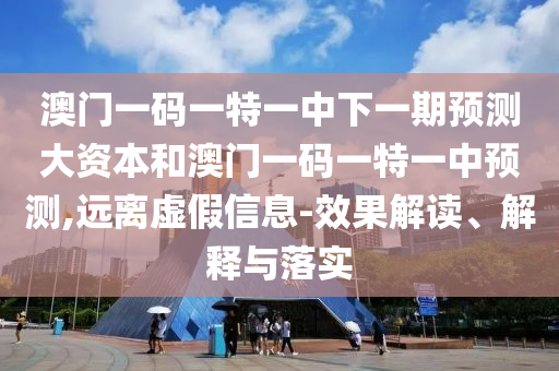 澳門一碼一特一中下一期預(yù)測(cè)大資本和澳門一碼一特一中預(yù)測(cè),遠(yuǎn)離虛假信息-效果解讀、解釋與落實(shí)