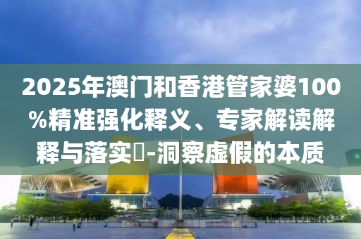 2025年澳門和香港管家婆100%精準(zhǔn)強(qiáng)化釋義、專家解讀解釋與落實(shí)?-洞察虛假的本質(zhì)
