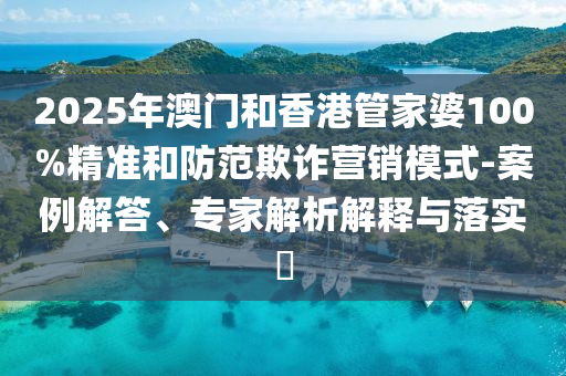 2025年澳門和香港管家婆100%精準(zhǔn)和防范欺詐營(yíng)銷模式-案例解答、專家解析解釋與落實(shí)?