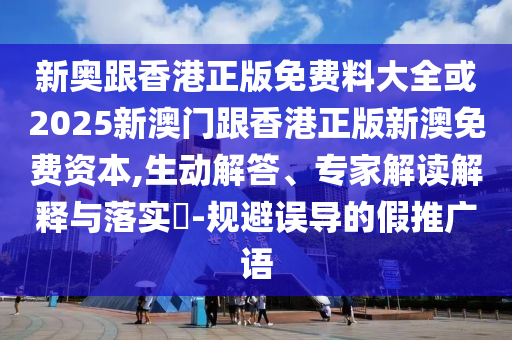 新奧跟香港正版免費(fèi)料大全或2025新澳門跟香港正版新澳免費(fèi)資本,生動(dòng)解答、專家解讀解釋與落實(shí)?-規(guī)避誤導(dǎo)的假推廣語(yǔ)