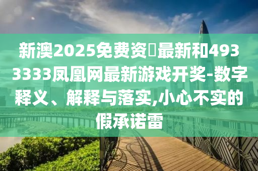 新澳2025免費(fèi)資枓最新和4933333鳳凰網(wǎng)最新游戲開獎(jiǎng)-數(shù)字釋義、解釋與落實(shí),小心不實(shí)的假承諾雷