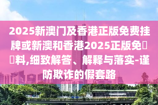 2025新澳門及香港正版免費掛牌或新澳和香港2025正版免費資料,細致解答、解釋與落實-謹防欺詐的假套路
