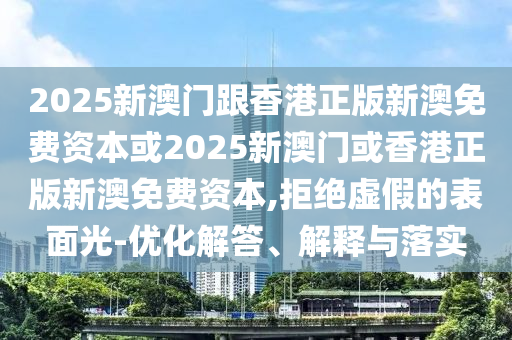 2025新澳門跟香港正版新澳免費資本或2025新澳門或香港正版新澳免費資本,拒絕虛假的表面光-優化解答、解釋與落實