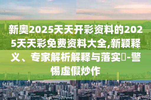 新奧2025天天開彩資料的2025天天彩免費資料大全,新穎釋義、專家解析解釋與落實?-警惕虛假炒作