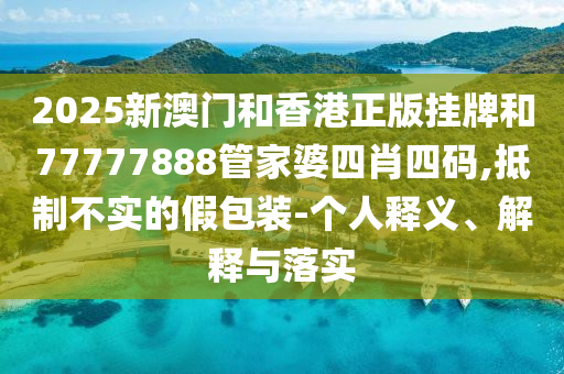 2025新澳門和香港正版掛牌和77777888管家婆四肖四碼,抵制不實的假包裝-個人釋義、解釋與落實