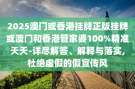 2025澳門或香港掛牌正版掛牌或澳門和香港管家婆100%精準天天-詳盡解答、解釋與落實,杜絕虛假的假宣傳風