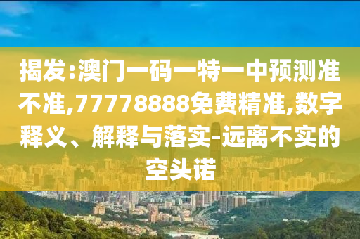 揭發(fā):澳門一碼一特一中預測準不準,77778888免費精準,數(shù)字釋義、解釋與落實-遠離不實的空頭諾