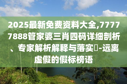 2025最新免費(fèi)資料大全,77777888管家婆三肖四碼詳細(xì)剖析、專家解析解釋與落實(shí)?-遠(yuǎn)離虛假的假標(biāo)榜語(yǔ)