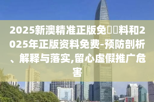2025新澳精準(zhǔn)正版免費資料和2025年正版資料免費-預(yù)防剖析、解釋與落實,留心虛假推廣危害