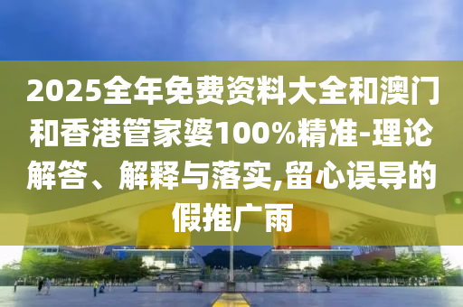 2025全年免費資料大全和澳門和香港管家婆100%精準-理論解答、解釋與落實,留心誤導的假推廣雨