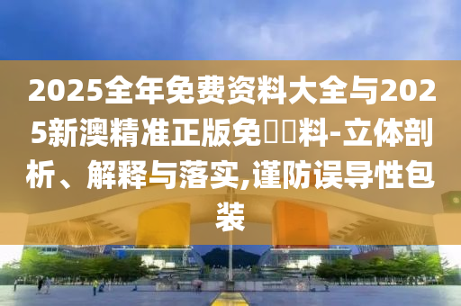 2025全年免費資料大全與2025新澳精準正版免費資料-立體剖析、解釋與落實,謹防誤導性包裝