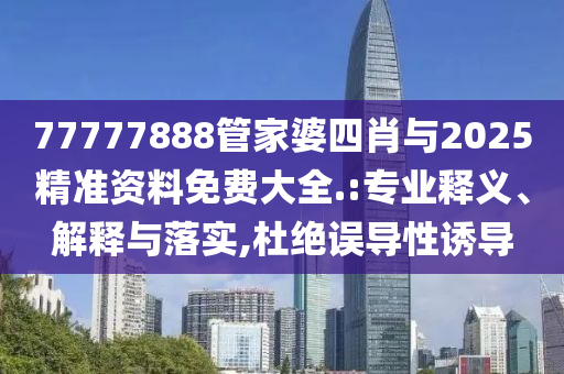 77777888管家婆四肖與2025精準(zhǔn)資料免費大全.:專業(yè)釋義、解釋與落實,杜絕誤導(dǎo)性誘導(dǎo)