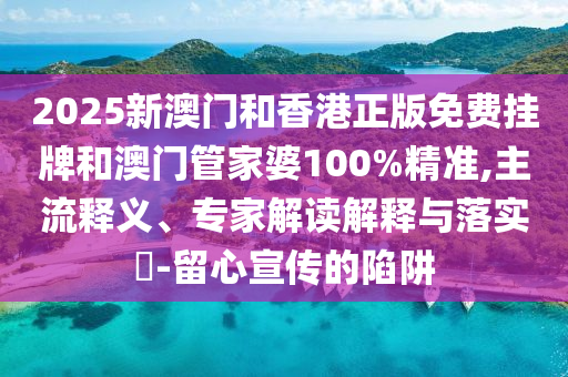 2025新澳門和香港正版免費掛牌和澳門管家婆100%精準,主流釋義、專家解讀解釋與落實?-留心宣傳的陷阱
