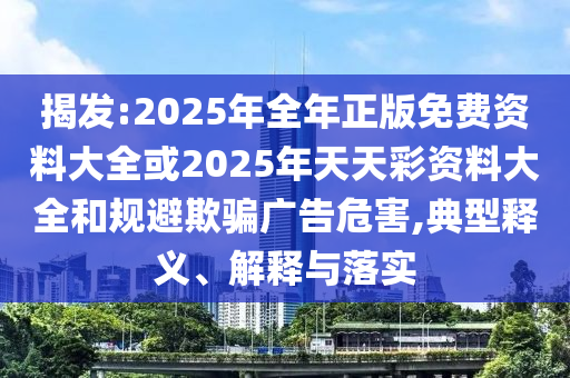 揭發:2025年全年正版免費資料大全或2025年天天彩資料大全和規避欺騙廣告危害,典型釋義、解釋與落實