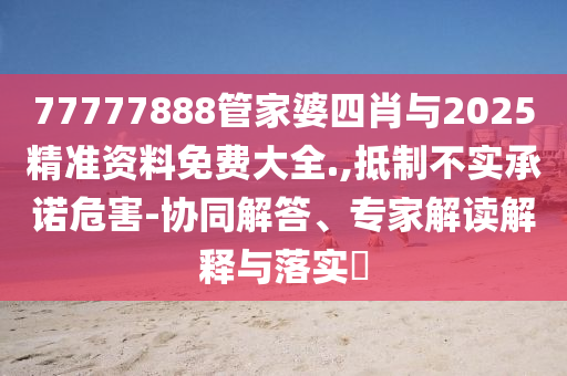 77777888管家婆四肖與2025精準資料免費大全.,抵制不實承諾危害-協同解答、專家解讀解釋與落實?