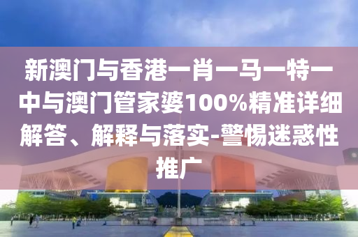 新澳門與香港一肖一馬一特一中與澳門管家婆100%精準詳細解答、解釋與落實-警惕迷惑性推廣