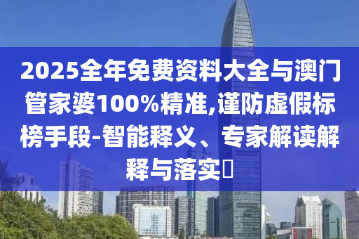2025全年免費(fèi)資料大全與澳門管家婆100%精準(zhǔn),謹(jǐn)防虛假標(biāo)榜手段-智能釋義、專家解讀解釋與落實(shí)?