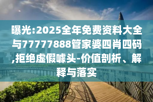 曝光:2025全年免費資料大全與77777888管家婆四肖四碼,拒絕虛假噱頭-價值剖析、解釋與落實