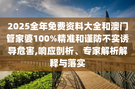 2025全年免費資料大全和澳門管家婆100%精準和謹防不實誘導危害,響應剖析、專家解析解釋與落實