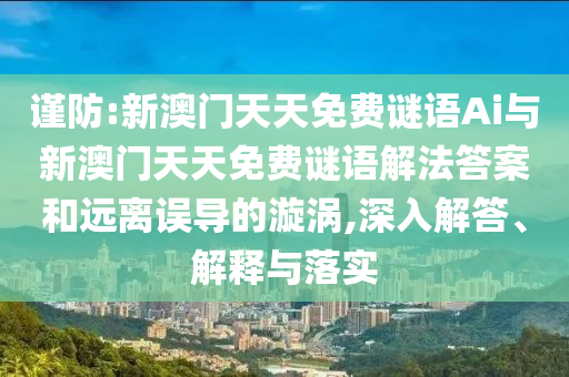 謹防:新澳門天天免費謎語Ai與新澳門天天免費謎語解法答案和遠離誤導的漩渦,深入解答、解釋與落實