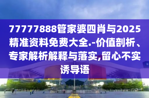 77777888管家婆四肖與2025精準(zhǔn)資料免費大全.-價值剖析、專家解析解釋與落實,留心不實誘導(dǎo)語