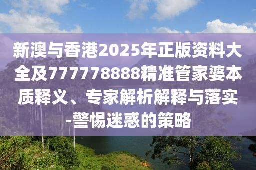 新澳與香港2025年正版資料大全及777778888精準(zhǔn)管家婆本質(zhì)釋義、專家解析解釋與落實(shí)-警惕迷惑的策略