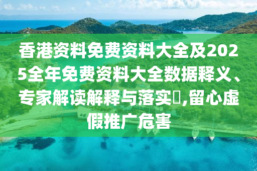 香港資料免費資料大全及2025全年免費資料大全數據釋義、專家解讀解釋與落實?,留心虛假推廣危害